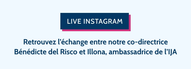 LIVE INSTAGRAM Retrouvez l'échange entre notre co-directrice Bénédicte del Risco et Illona, ambassadrice de l'IJA